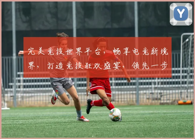 完美竞技世界平台，畅享电竞新境界，打造竞技狂欢盛宴，领先一步，体验非凡