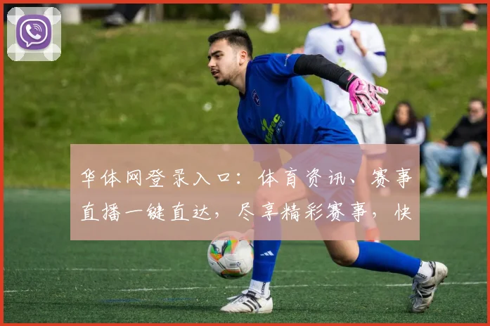 华体网登录入口：体育资讯、赛事直播一键直达，尽享精彩赛事，快速体验