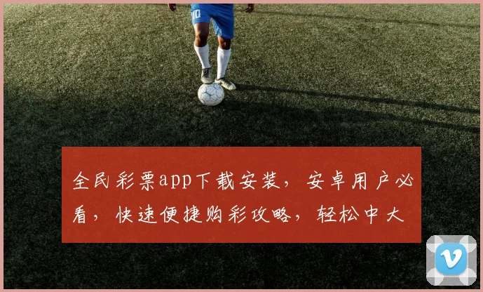 全民彩票app下载安装，安卓用户必看，快速便捷购彩攻略，轻松中大奖