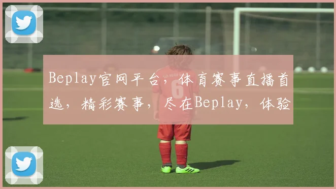 Beplay官网平台，体育赛事直播首选，精彩赛事，尽在Beplay，体验非凡