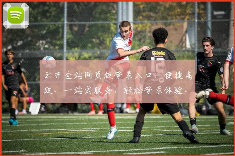 云开全站网页版登录入口，便捷高效，一站式服务，轻松登录体验，不容错过