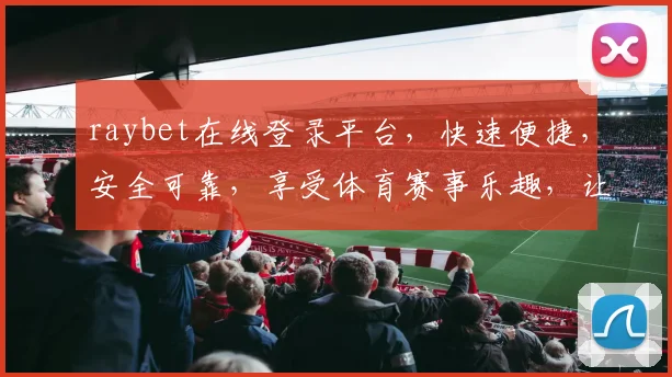 raybet在线登录平台，快速便捷，安全可靠，享受体育赛事乐趣，让您轻松畅游