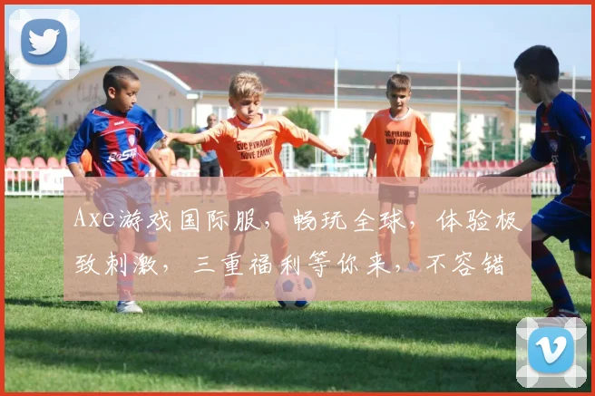 Axe游戏国际服，畅玩全球，体验极致刺激，三重福利等你来，不容错过