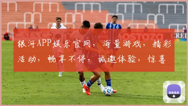 银河APP娱乐官网，海量游戏，精彩活动，畅享不停，诚邀体验，惊喜不断