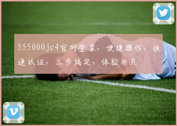 555000jc4官网登录，便捷操作，快速认证，三步搞定，体验非凡